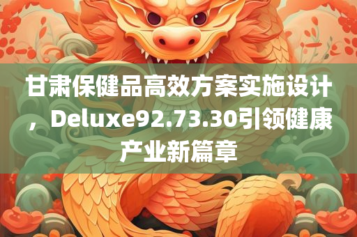 甘肃保健品高效方案实施设计，Deluxe92.73.30引领健康产业新篇章