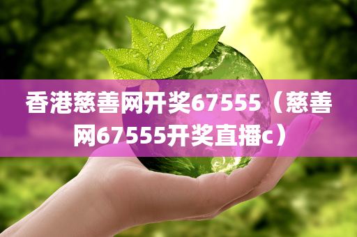 香港慈善网开奖67555（慈善网67555开奖直播c）