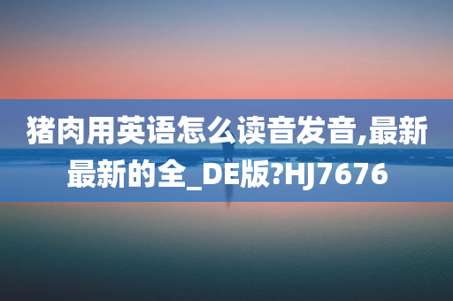 猪肉用英语怎么读音发音,最新最新的全_DE版?HJ7676