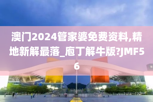 澳门2024管家婆免费资料,精地新解最落_庖丁解牛版?JMF56