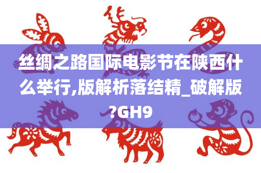 丝绸之路国际电影节在陕西什么举行,版解析落结精_破解版?GH9