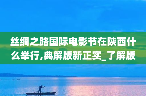 丝绸之路国际电影节在陕西什么举行,典解版新正实_了解版