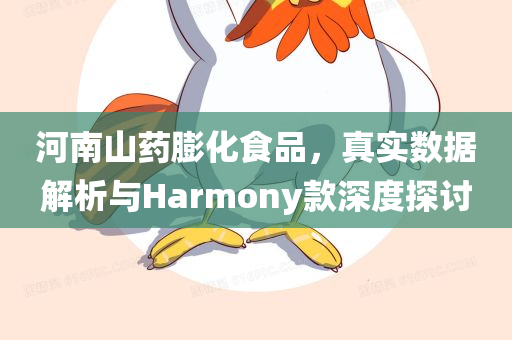 河南山药膨化食品，真实数据解析与Harmony款深度探讨