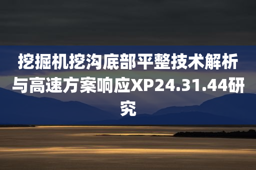 挖掘机挖沟底部平整技术解析与高速方案响应XP24.31.44研究