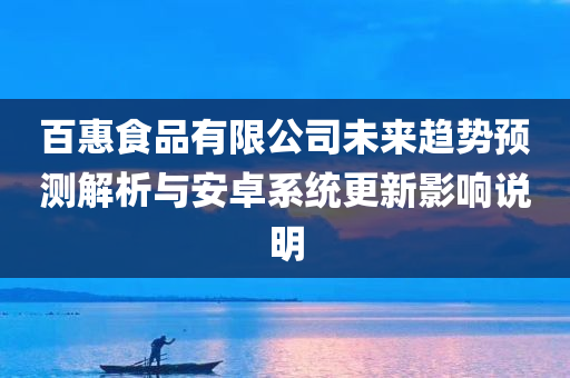 百惠食品有限公司未来趋势预测解析与安卓系统更新影响说明