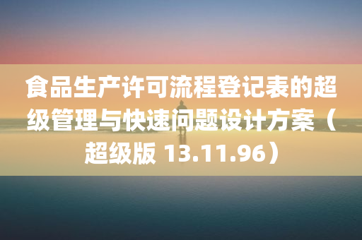 食品生产许可流程登记表的超级管理与快速问题设计方案（超级版 13.11.96）