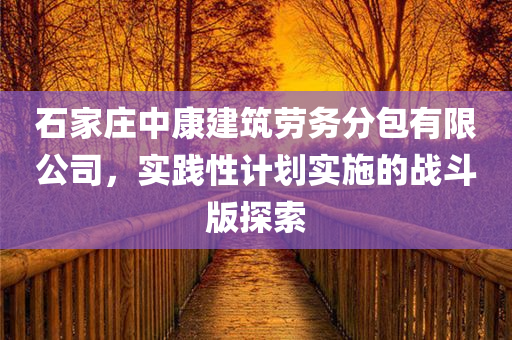 石家庄中康建筑劳务分包有限公司，实践性计划实施的战斗版探索