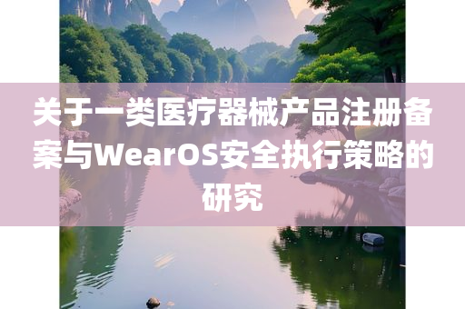 关于一类医疗器械产品注册备案与WearOS安全执行策略的研究