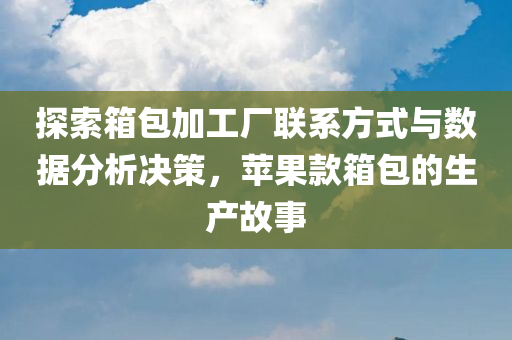 探索箱包加工厂联系方式与数据分析决策，苹果款箱包的生产故事