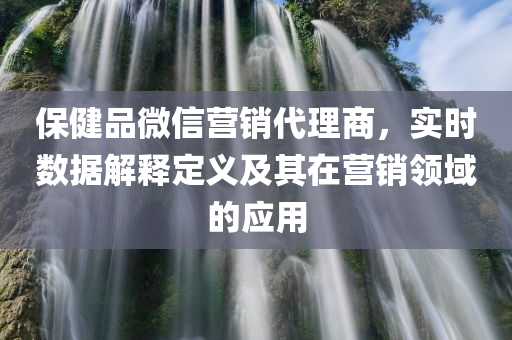 保健品微信营销代理商，实时数据解释定义及其在营销领域的应用