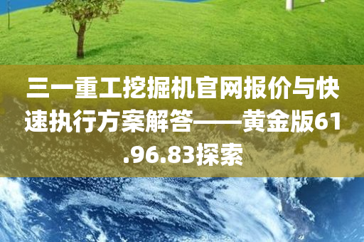 三一重工挖掘机官网报价与快速执行方案解答——黄金版61.96.83探索