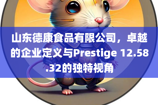 山东德康食品有限公司，卓越的企业定义与Prestige 12.58.32的独特视角