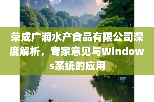 荣成广润水产食品有限公司深度解析，专家意见与Windows系统的应用