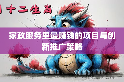 家政服务里最赚钱的项目与创新推广策略