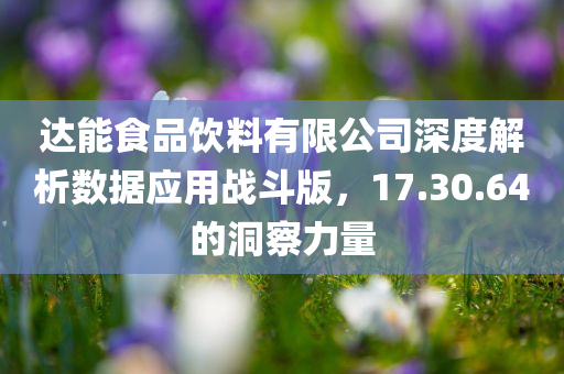 达能食品饮料有限公司深度解析数据应用战斗版，17.30.64的洞察力量