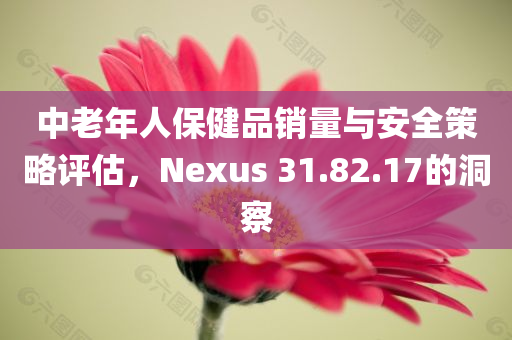 中老年人保健品销量与安全策略评估，Nexus 31.82.17的洞察