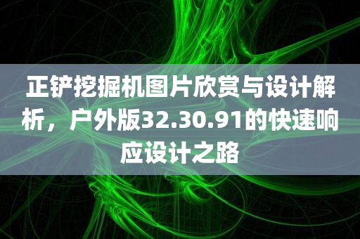 正铲挖掘机图片欣赏与设计解析，户外版32.30.91的快速响应设计之路