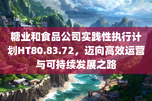 糖业和食品公司实践性执行计划HT80.83.72，迈向高效运营与可持续发展之路