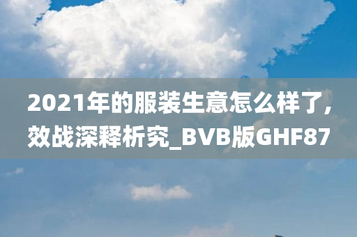 2021年的服装生意怎么样了,效战深释析究_BVB版GHF87