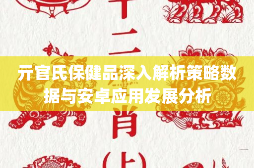 亓官氏保健品深入解析策略数据与安卓应用发展分析