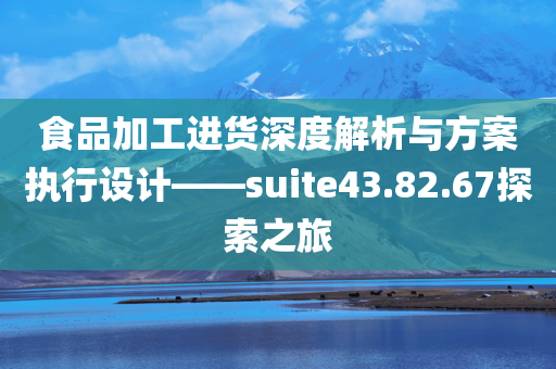 食品加工进货深度解析与方案执行设计——suite43.82.67探索之旅