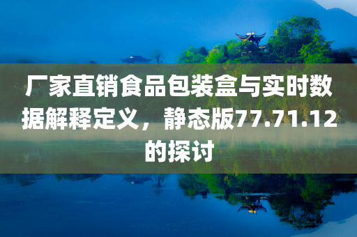 厂家直销食品包装盒与实时数据解释定义，静态版77.71.12的探讨