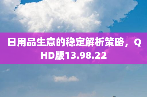 日用品生意的稳定解析策略，QHD版13.98.22