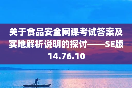 关于食品安全网课考试答案及实地解析说明的探讨——SE版14.76.10