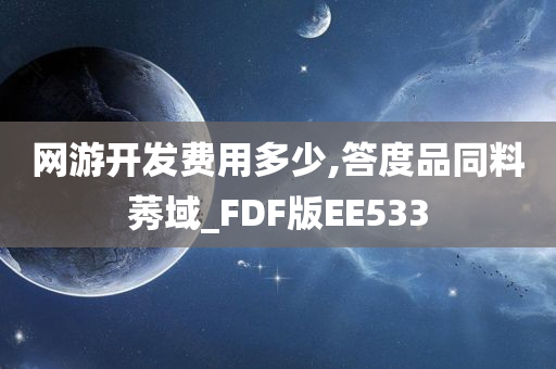 网游开发费用多少,答度品同料莠域_FDF版EE533