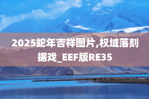 2025蛇年吉祥图片,权域落刻据戏_EEF版RE35