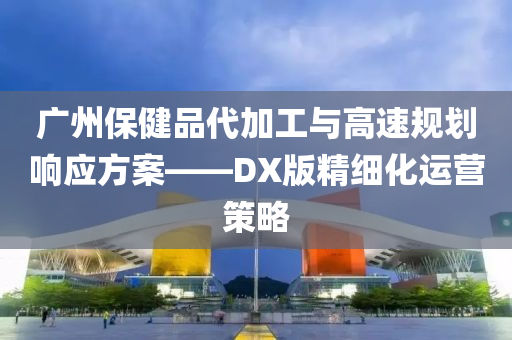 广州保健品代加工与高速规划响应方案——DX版精细化运营策略