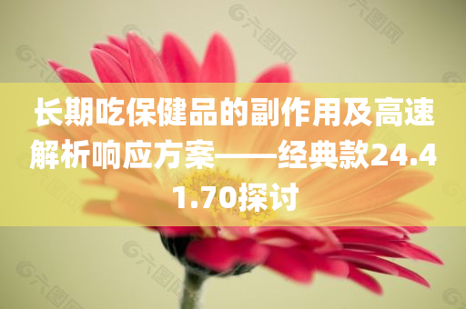 长期吃保健品的副作用及高速解析响应方案——经典款24.41.70探讨