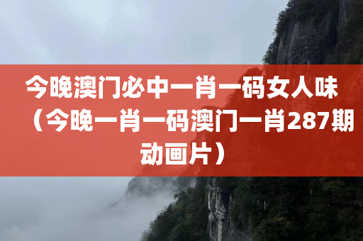 今晚澳门必中一肖一码女人味（今晚一肖一码澳门一肖287期动画片）