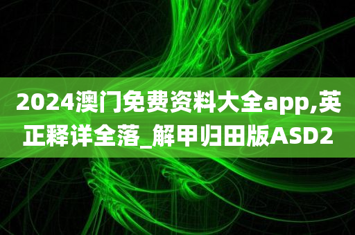 2024澳门免费资料大全app,英正释详全落_解甲归田版ASD2