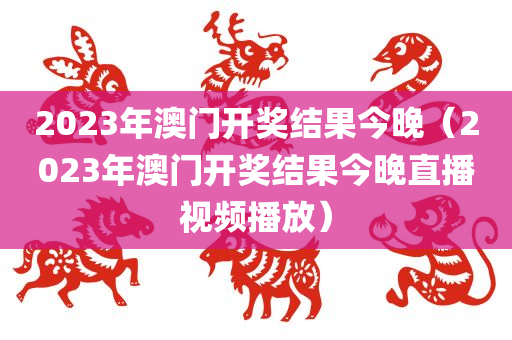 2023年澳门开奖结果今晚（2023年澳门开奖结果今晚直播视频播放）