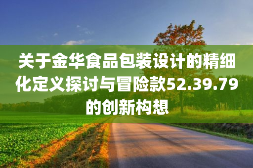 关于金华食品包装设计的精细化定义探讨与冒险款52.39.79的创新构想