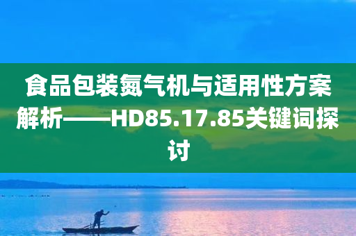 食品包装氮气机与适用性方案解析——HD85.17.85关键词探讨