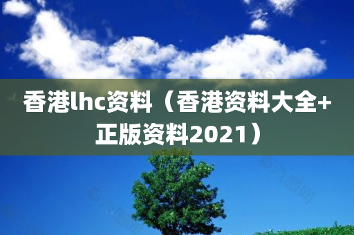 香港lhc资料（香港资料大全+正版资料2021）