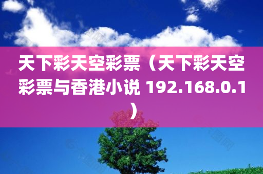 天下彩天空彩票（天下彩天空彩票与香港小说 192.168.0.1）