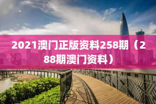 2021澳门正版资料258期（288期澳门资料）