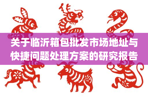 关于临沂箱包批发市场地址与快捷问题处理方案的研究报告