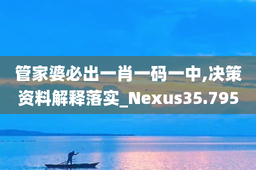 管家婆必出一肖一码一中,决策资料解释落实_Nexus35.795