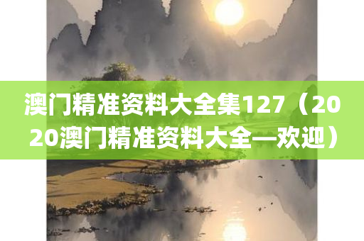 澳门精准资料大全集127（2020澳门精准资料大全—欢迎）