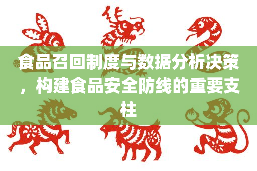 食品召回制度与数据分析决策，构建食品安全防线的重要支柱