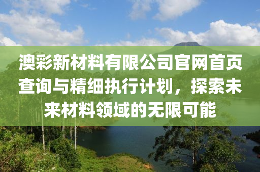 澳彩新材料有限公司官网首页查询与精细执行计划，探索未来材料领域的无限可能