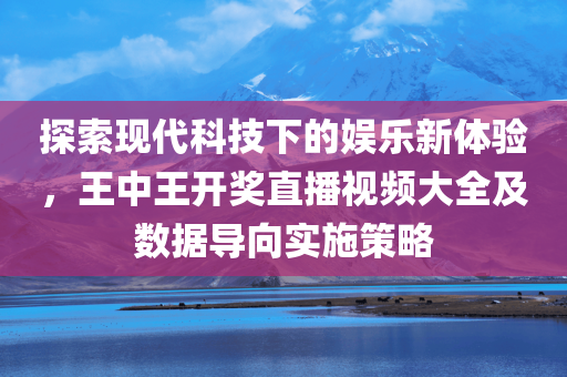 探索现代科技下的娱乐新体验，王中王开奖直播视频大全及数据导向实施策略