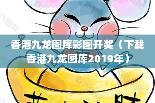 香港九龙图库彩图开奖（下载香港九龙图库2019年）