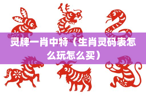 灵牌一肖中特（生肖灵码表怎么玩怎么买）