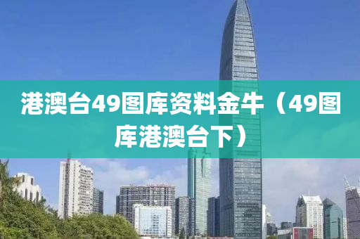 港澳台49图库资料金牛（49图库港澳台下）