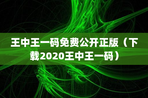 王中王一码免费公开正版（下载2020王中王一码）